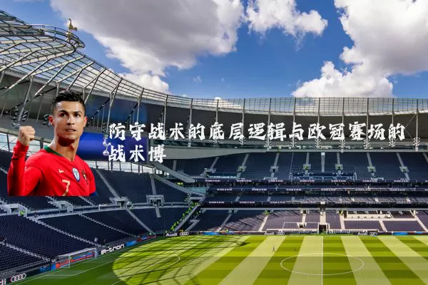 防守战术的底层逻辑与欧冠赛场的战术博弈