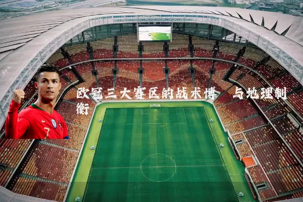 欧冠三大赛区的战术博弈与地理制衡