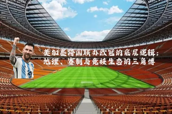 美加墨跨国联办欧冠的底层逻辑：地理、赛制与竞技生态的三角博弈