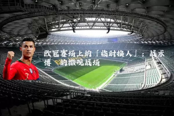 欧冠赛场上的「临时换人」：战术博弈的微观战场