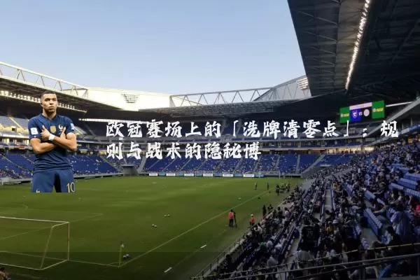 欧冠赛场上的「洗牌清零点」：规则与战术的隐秘博弈