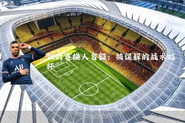 加时赛换人名额：被误解的战术杠杆