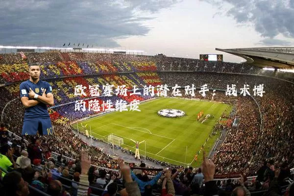 欧冠赛场上的潜在对手：战术博弈的隐性维度